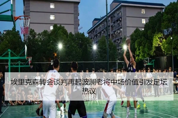 埃里克森转会谈判再起波澜老将中场价值引发足坛热议