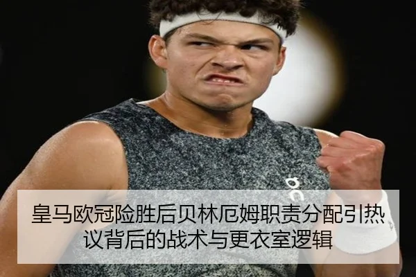 皇马欧冠险胜后贝林厄姆职责分配引热议背后的战术与更衣室逻辑